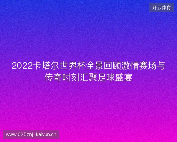 2022卡塔尔世界杯全景回顾激情赛场与传奇时刻汇聚足球盛宴