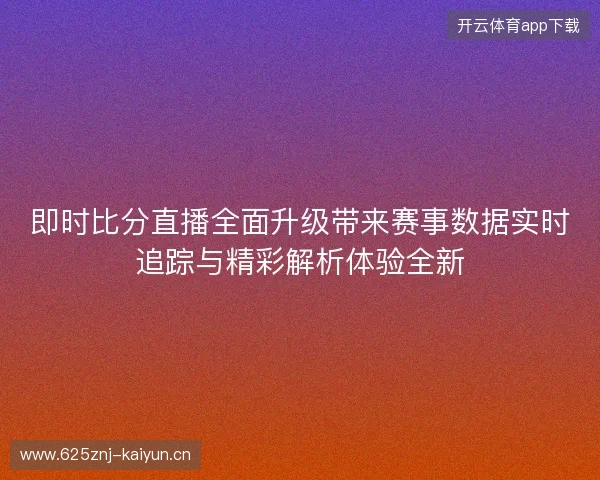 即时比分直播全面升级带来赛事数据实时追踪与精彩解析体验全新